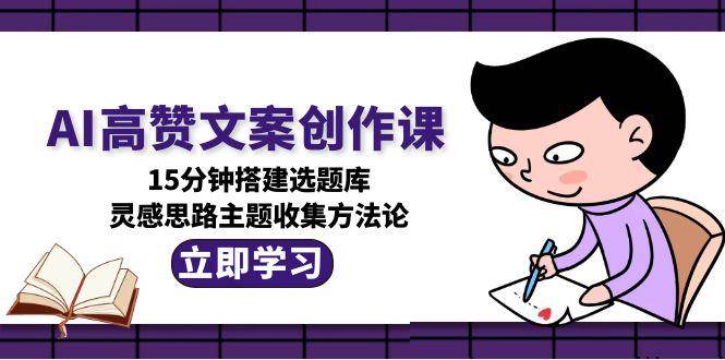 AI高赞文案创作课，15分钟搭建选题库，灵感思路主题收集方法论-小艾项目网