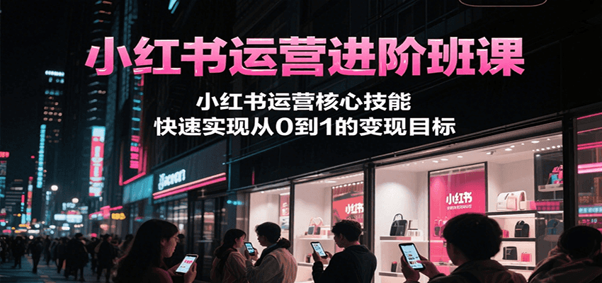 小红书运营进阶班课，小红书运营核心技能，快速实现从0到1的变现目标-小艾项目网