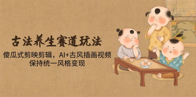 古法养生赛道玩法，傻瓜式剪映剪辑，AI+古风插画视频，保持统一风格变现-小艾项目网