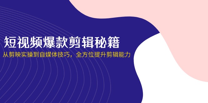 短视频爆款剪辑秘籍，从剪映实操到自媒体技巧，全方位提升剪辑能力-小艾项目网