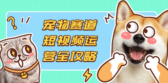 宠物赛道短视频运营全攻略，选品拍摄剪辑实操，实现流量到收益转化-小艾项目网