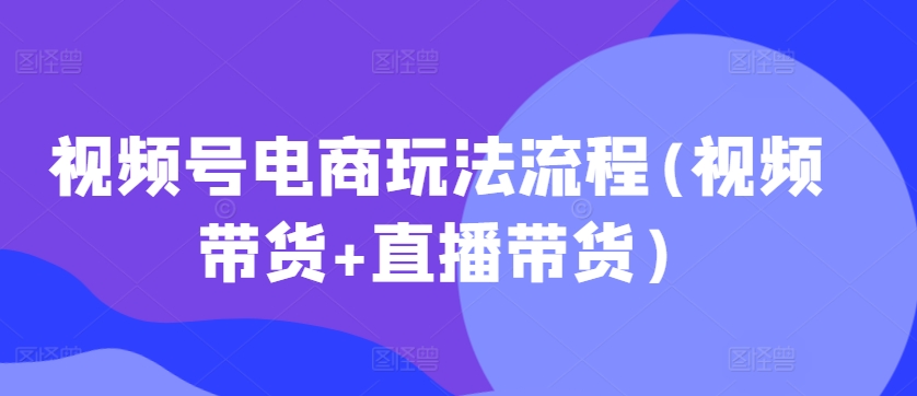 视频号电商玩法流程，视频带货+直播带货【更新2025年1月】-小艾项目网