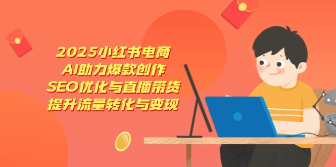 2025小红书电商，AI助力爆款创作，SEO优化与直播带货，提升流量转化与变现-小艾项目网