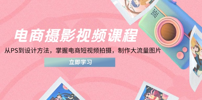 电商摄影视频课程，从PS到设计方法，掌握电商短视频拍摄，制作大流量图片-小艾项目网