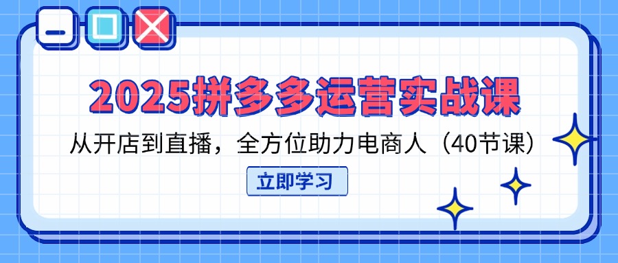 2025拼多多运营实战课，从开店到直播，全方位助力电商人(40节课-小艾项目网