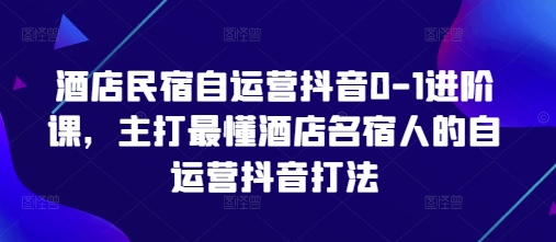 酒店民宿自运营抖音0-1进阶课，主打最懂酒店名宿人的自运营抖音打法-小艾项目网