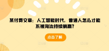 某付费文章：人工智能时代，普通人怎么才能不被淘汰持续躺赢?-小艾项目网