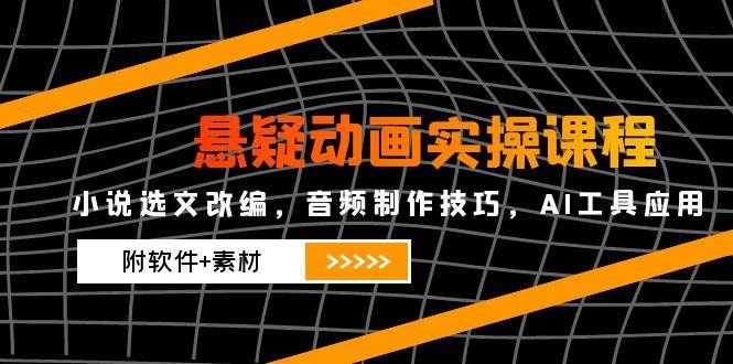 悬疑动画实操课程，小说选文改编，音频制作技巧，AI工具应用(附软件+素材-小艾项目网