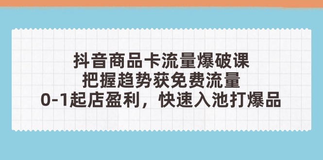 抖音商品卡流量爆破课：把握趋势获免费流量，0-1起店盈利，快速入池打爆品-小艾项目网