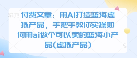 付费文章：用AI打造蓝海虚拟产品，手把手教你实操如何用ai做个可以卖的蓝海小产品(虚拟产品)-小艾项目网