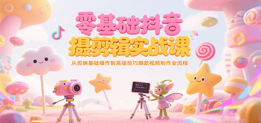 零基础抖音短视频拍摄剪辑实战课，从剪映基础操作到高级技巧爆款视频制作全流程-小艾项目网