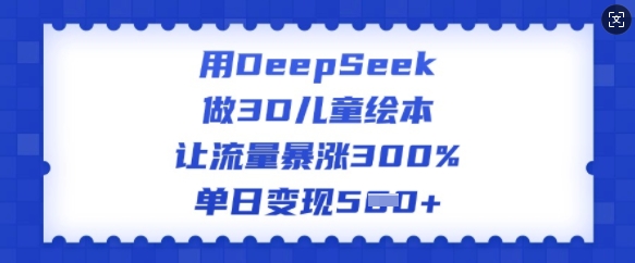 用DeepSeek做3D儿童绘本，让流量暴涨300%，单日变现多张-小艾项目网