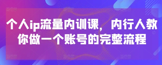 个人ip流量内训课，内行人教你做一个账号的完整流程-小艾项目网