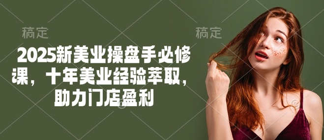 2025新美业操盘手必修课，十年美业经验萃取，助力门店盈利-小艾项目网