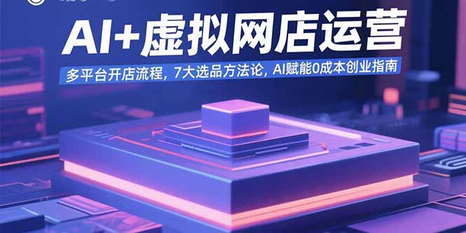 AI+虚拟网店运营：多平台开店流程，7大选品方法论，AI赋能0成本创业指南-小艾项目网