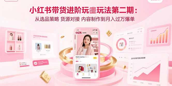 小红书带货进阶玩法第二期：从选品策略 货源对接 内容制作到月入过万爆单-小艾项目网