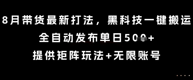 8月带货最新打法，黑科技一键搬运，全自动发布单日5张+，提供矩阵玩法+无限账号【揭秘】-小艾项目网