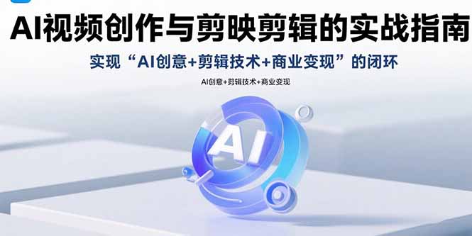AI视频创作与剪映剪辑的实战指南，实现AI创意+剪辑技术+商业变现的闭环-小艾项目网