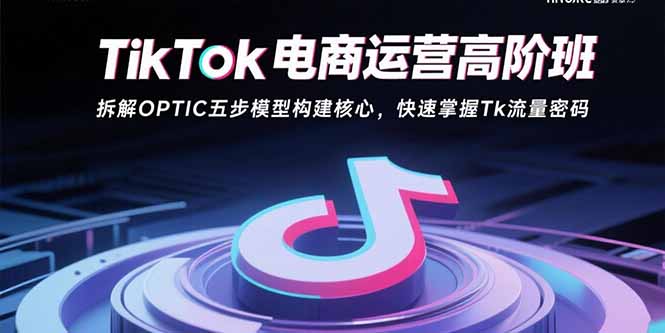 TikTok电商运营高阶班：拆解OPTIC五步模型构建核心，快速掌握Tk流量密码-小艾项目网