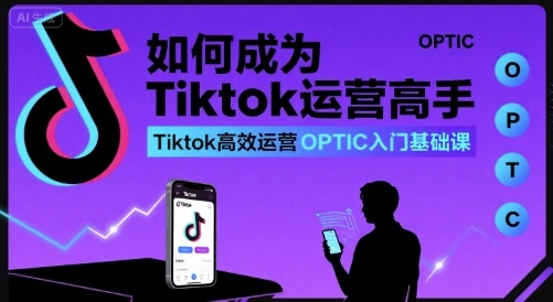 如何成为Tiktok运营高手，Tiktok高效运营OPTIC入门基础课-小艾项目网