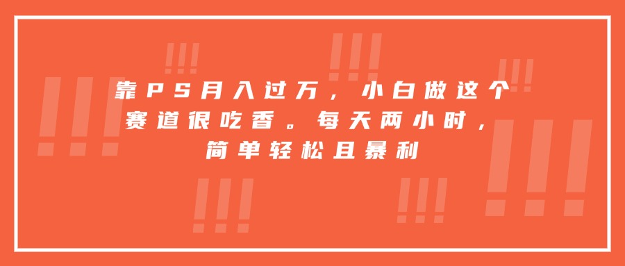 靠PS月入过万，小白做这个赛道很吃香。每天两小时，简单轻松且暴利-小艾项目网