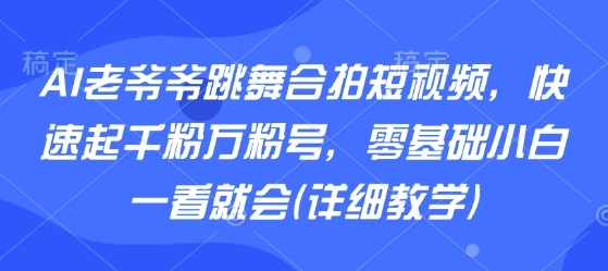 AI老爷爷跳舞合拍短视频，快速起千粉万粉号，零基础小白一看就会(详细教学)-小艾项目网