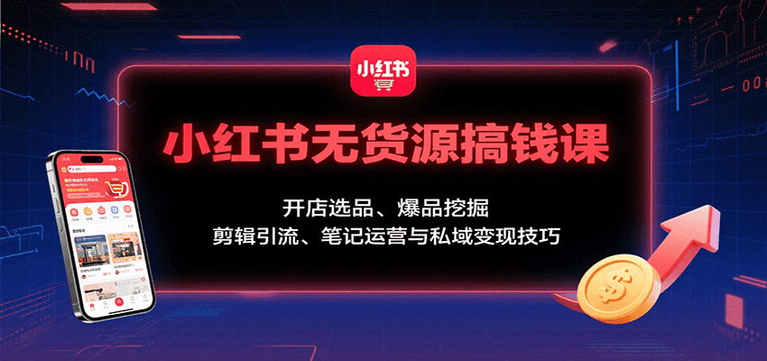 小红书无货源搞钱课：开店选品、爆品挖掘，剪辑引流、笔记运营与私域变现技巧-小艾项目网