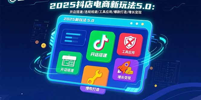 2025抖店电商新玩法5.0：开店搭建/违规规避/工具应用,快速掌握基础运营…-小艾项目网