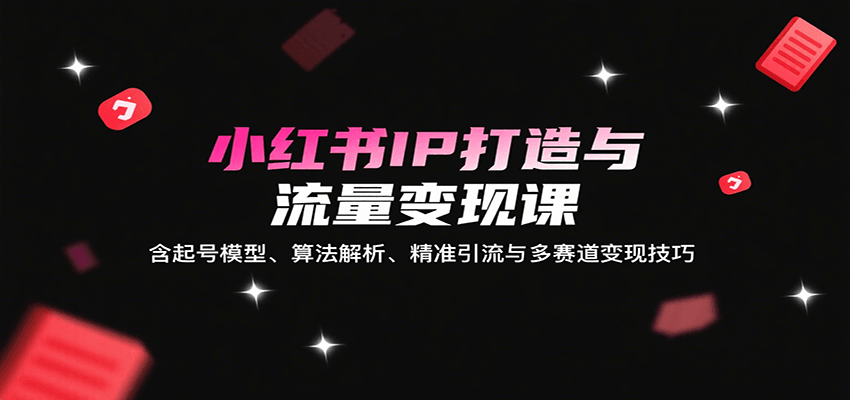 小红书IP打造与流量变现课：含起号模型、算法解析、精准引流与多赛道变现技巧-小艾项目网