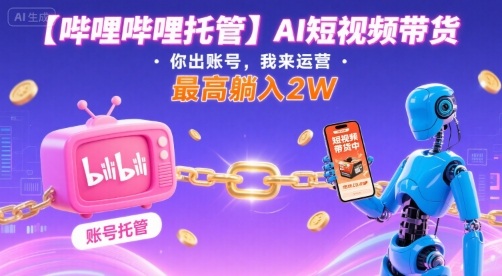 【哔哩哔哩托管】AI短视频带货，你出账号，我来运营，最高躺入2W【揭秘】-小艾项目网