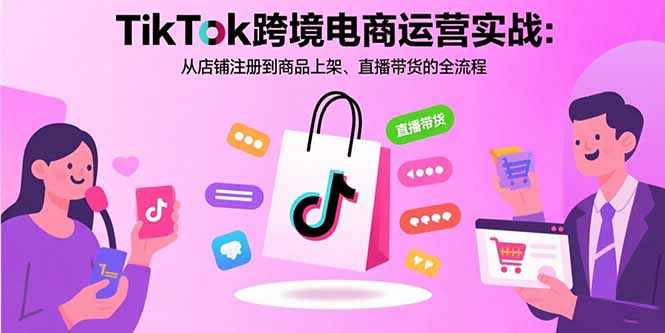 TikTok跨境电商运营实战：从店铺注册到商品上架、直播带货的全流程-小艾项目网