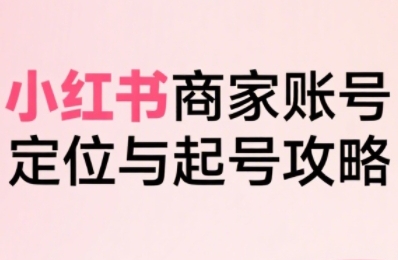 小红书电商全链路实战从定位到爆单，系统拆解小红书商家起号全流程(更新)-小艾项目网