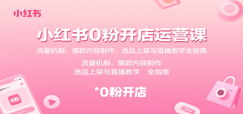 小红书0粉开店运营课：流量机制、爆款内容制作、选品上架与直播教学全指南-小艾项目网
