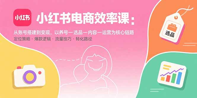 小红书电商效率课：从账号搭建到变现，以养号-选品-内容-运营为核心链路-小艾项目网