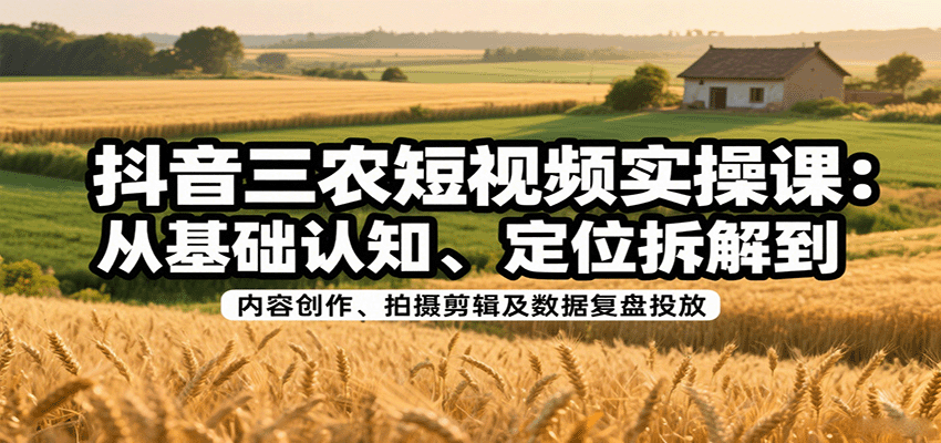 抖音三农短视频实操课：从基础认知、定位拆解到内容创作、拍摄剪辑及数据复盘投放-小艾项目网
