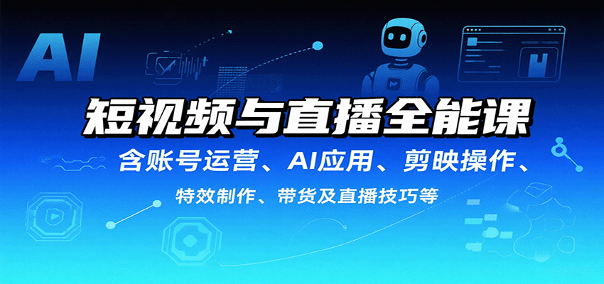短视频与直播全能课，含账号运营、AI应用、剪映操作、特效制作、带货及直播技巧等-小艾项目网