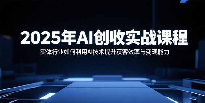 2025年AI创收实战课程：实体行业如何利用AI技术提升获客效率与变现能力-小艾项目网