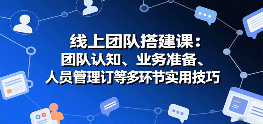 线上团队搭建课：团队认知、业务准备、人员管理、协议签订等多环节实用技巧-小艾项目网