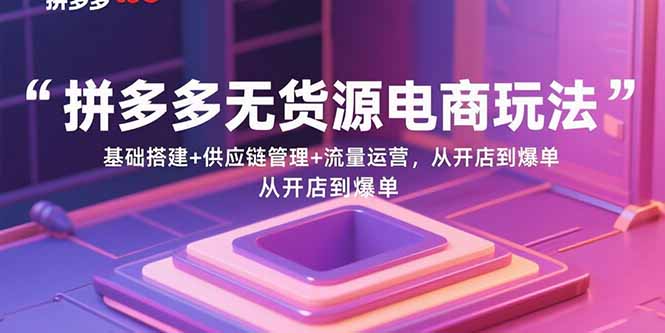 拼多多无货源电商玩法：基础搭建+供应链管理+流量运营，从开店到爆单-小艾项目网
