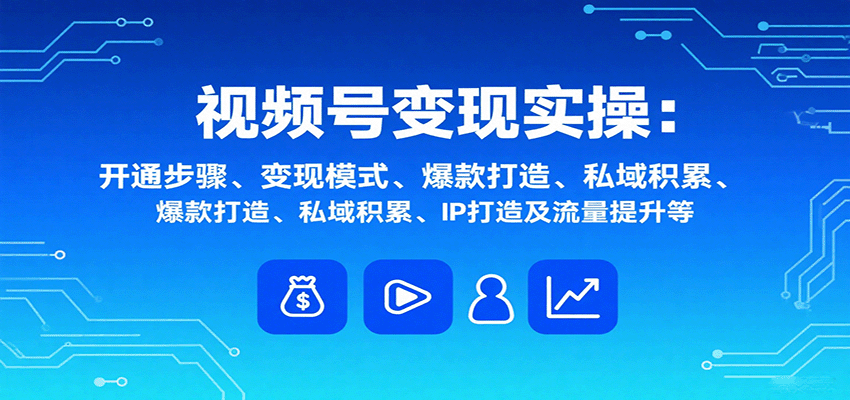 视频号变现实操，含开通步骤、变现模式、爆款打造、私域积累、IP打造及流量提升等-小艾项目网