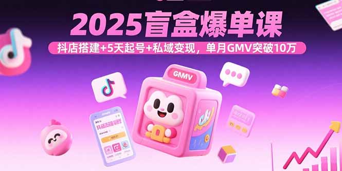 2025盲盒爆单课，抖店搭建+5天起号+私域变现，单月GMV突破10万-小艾项目网