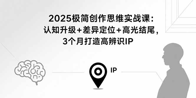 2025极简创作思维实战课：认知升级+差异定位+高光结尾，3个月打造高辨识IP-小艾项目网