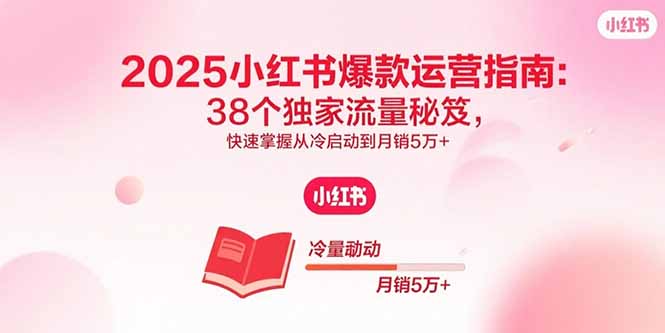 2025小红书爆款运营指南：38个独家流量秘笈，快速掌握从冷启动到月销5万+-小艾项目网