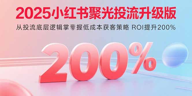 2025小红书聚光投流升级版 从投流底层逻辑掌握低成本获客策略 ROI提升200%-小艾项目网