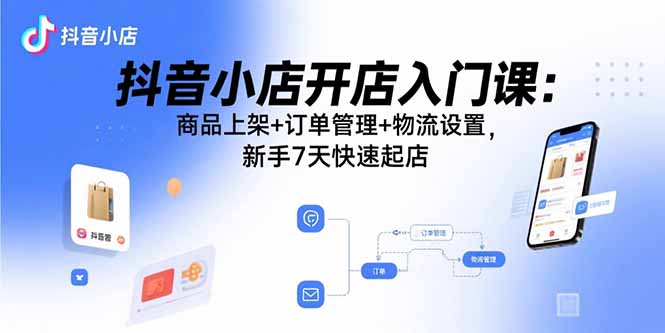 抖音小店开店入门课：商品上架+订单管理+物流设置，新手7天快速起店-小艾项目网