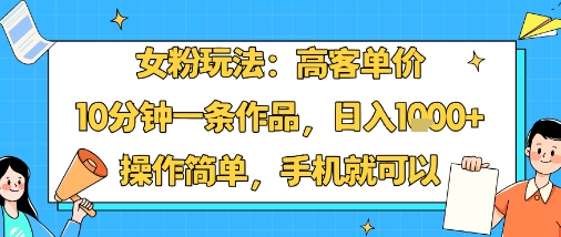 女粉玩法：高客单价，10分钟一条作品，日入1k+操作简单，手机就可以-小艾项目网