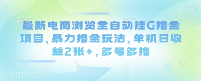 最新电商浏览全自动挂G撸金项目，暴力撸金玩法，单机日收益2张+，多号多撸【揭秘】-小艾项目网