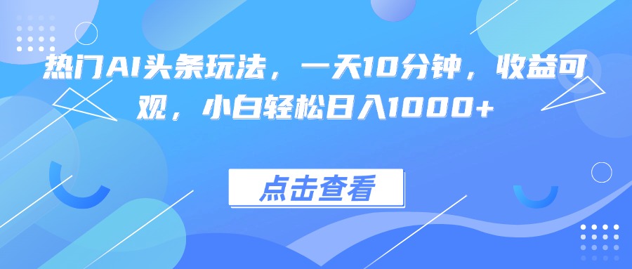 热门AI头条玩法，一天10分钟，收益可观，小白轻松日入1000+-小艾项目网