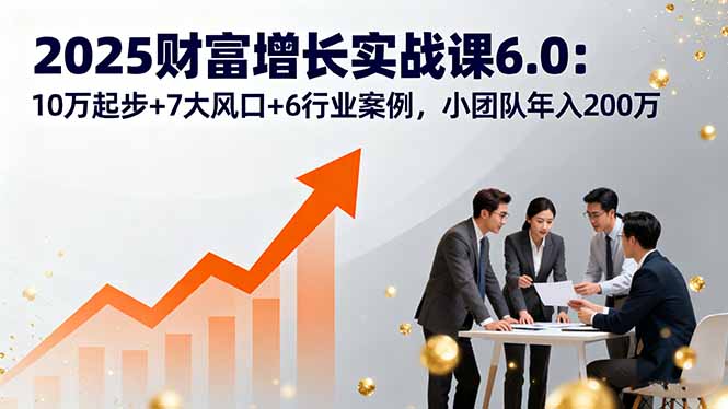 2025财富增长实战课6.0：10万起步+7大风口+6行业案例，小团队年入200万-小艾项目网
