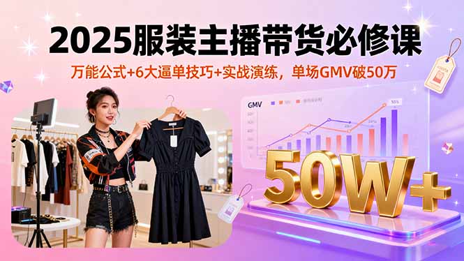 2025服装主播带货必修课，万能公式+6大逼单技巧+实战演练，单场GMV破50万-小艾项目网